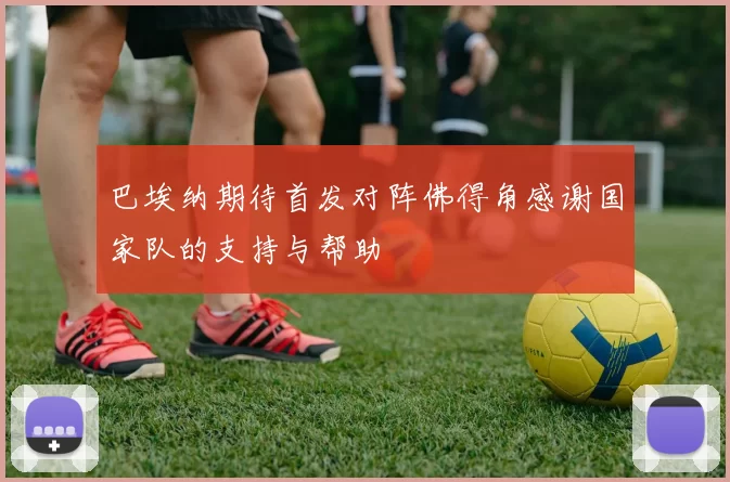 巴埃纳期待首发对阵佛得角感谢国家队的支持与帮助
