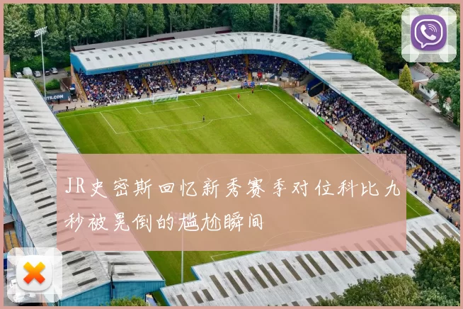JR史密斯回忆新秀赛季对位科比九秒被晃倒的尴尬瞬间