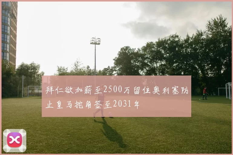 拜仁欲加薪至2500万留住奥利塞防止皇马挖角签至2031年
