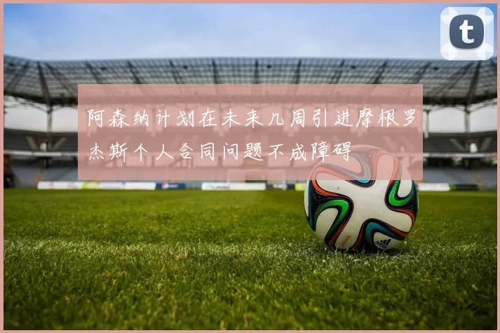 阿森纳计划在未来几周引进摩根罗杰斯个人合同问题不成障碍