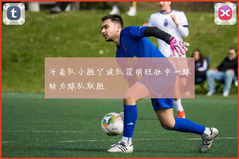 河南队小胜宁波队翟明旺独中一球助力球队取胜