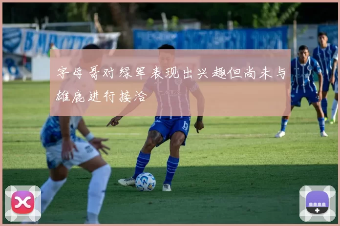 字母哥对绿军表现出兴趣但尚未与雄鹿进行接洽