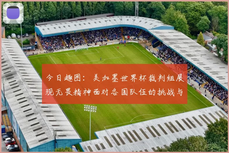 今日趣图：美加墨世界杯裁判组展现无畏精神面对各国队伍的挑战与针对