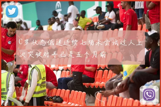 C罗状态低迷连续七场未尝试过人上次突破对手已是五个月前
