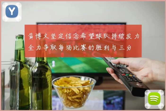 黄博文坚定信念希望球队持续发力全力争取每场比赛的胜利与三分