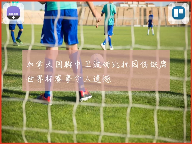 加拿大国脚中卫波姆比托因伤缺席世界杯赛事令人遗憾