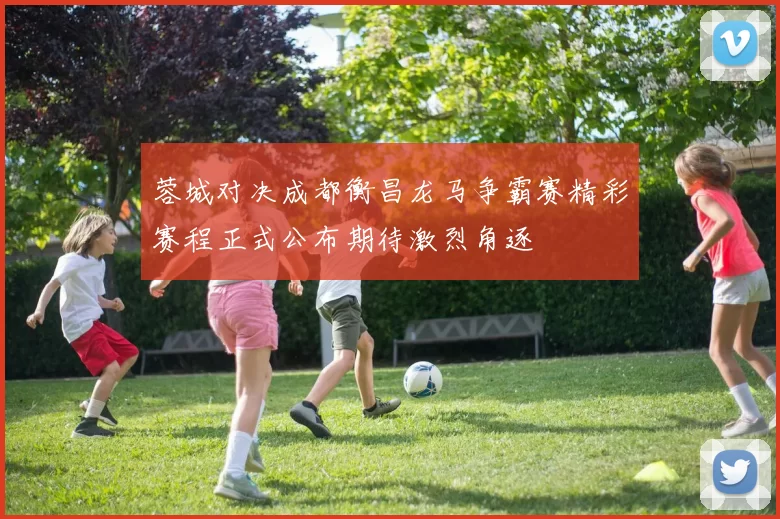 蓉城对决成都衡昌龙马争霸赛精彩赛程正式公布期待激烈角逐